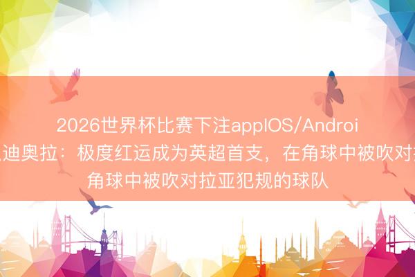 2026世界杯比赛下注appIOS/Android手机版下载 瓜迪奥拉:极度红运成为英超首支,在角球中被吹对拉亚犯规的球队