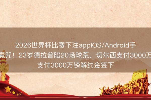 2026世界杯比赛下注appIOS/Android手机版下载 9号魔咒！23岁德拉普陷20场球荒，切尔西支付3000万镑解约金签下