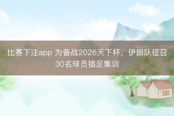 比赛下注app 为备战2026天下杯，伊朗队征召30名球员插足集训