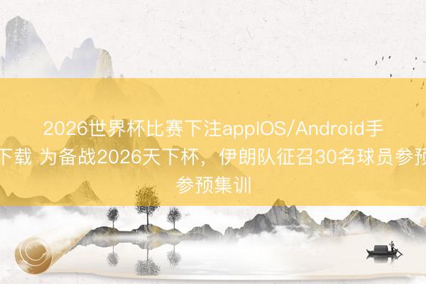 2026世界杯比赛下注appIOS/Android手机版下载 为备战2026天下杯，伊朗队征召30名球员参预集训