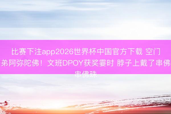 比赛下注app2026世界杯中国官方下载 空门子弟阿弥陀佛！文班DPOY获奖霎时 脖子上戴了串佛珠