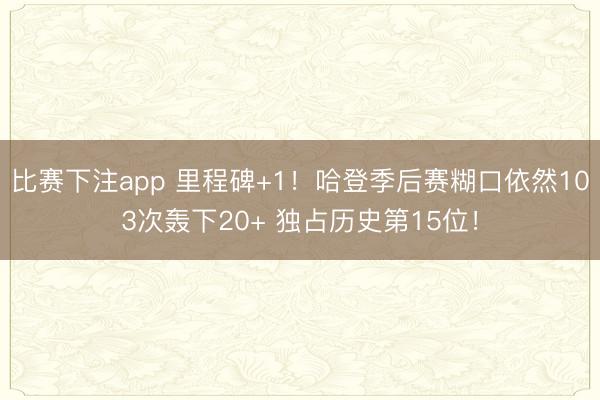 比赛下注app 里程碑+1！哈登季后赛糊口依然103次轰下20+ 独占历史第15位！