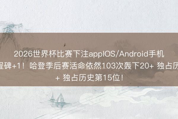 2026世界杯比赛下注appIOS/Android手机版下载 里程碑+1！哈登季后赛活命依然103次轰下20+ 独占历史第15位！