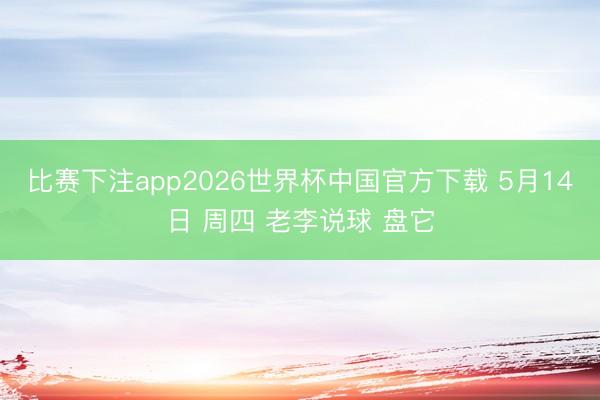 比赛下注app2026世界杯中国官方下载 5月14日 周四 老李说球 盘它