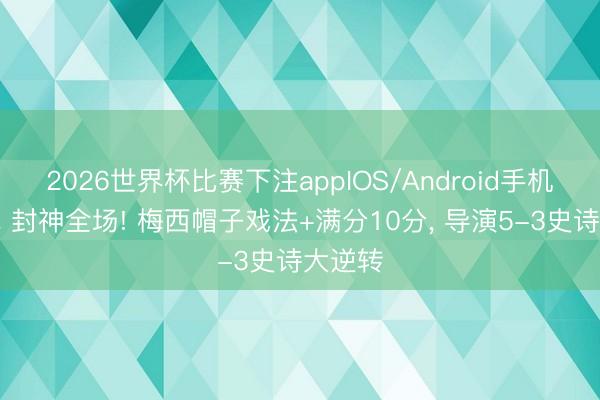 2026世界杯比赛下注appIOS/Android手机版下载 封神全场! 梅西帽子戏法+满分10分， 导演5-3史诗大逆转