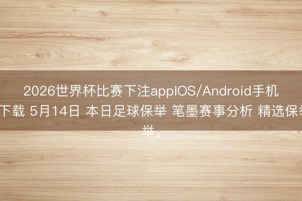 2026世界杯比赛下注appIOS/Android手机版下载 5月14日 本日足球保举 笔墨赛事分析 精选保举。