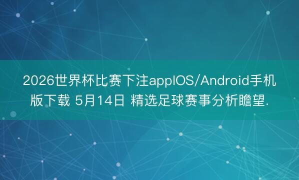 2026世界杯比赛下注appIOS/Android手机版下载 5月14日 精选足球赛事分析瞻望.