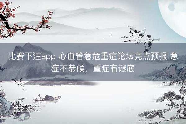 比赛下注app 心血管急危重症论坛亮点预报 急症不恭候，重症有谜底