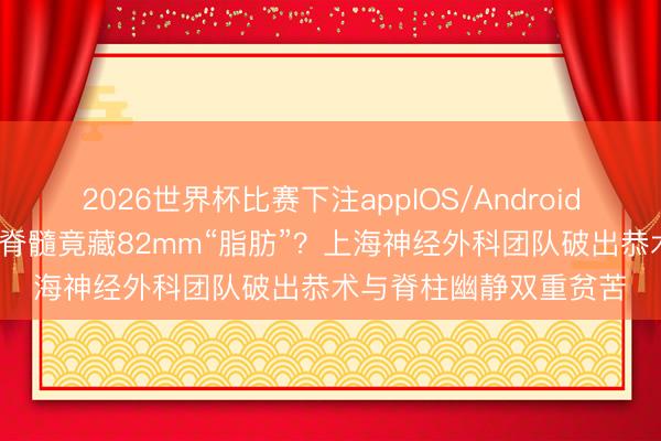2026世界杯比赛下注appIOS/Android手机版下载 11月婴儿脊髓竟藏82mm“脂肪”?上海神经外科团队破出恭术与脊柱幽静双重贫苦
