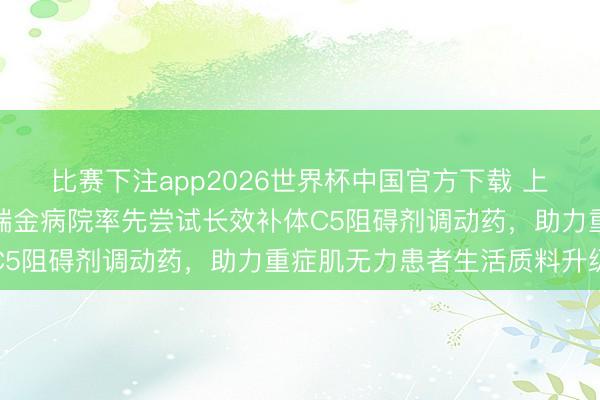 比赛下注app2026世界杯中国官方下载 上海交通大学医学院从属瑞金病院率先尝试长效补体C5阻碍剂调动药，助力重症肌无力患者生活质料升级