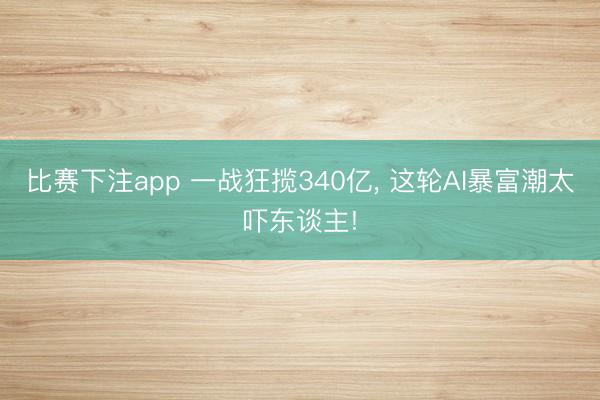 比赛下注app 一战狂揽340亿， 这轮AI暴富潮太吓东谈主!