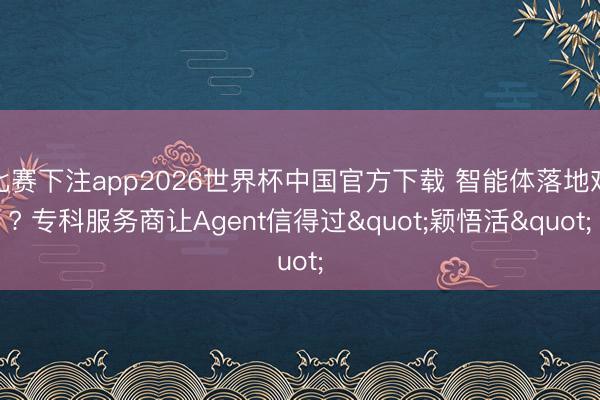 比赛下注app2026世界杯中国官方下载 智能体落地难? 专科服务商让Agent信得过"颖悟活"