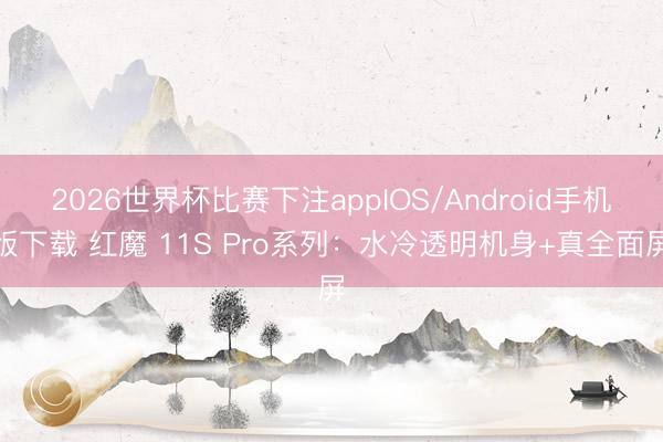 2026世界杯比赛下注appIOS/Android手机版下载 红魔 11S Pro系列：水冷透明机身+真全面屏