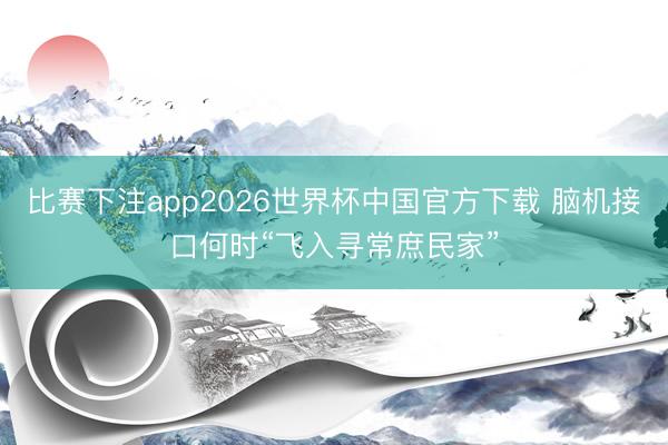 比赛下注app2026世界杯中国官方下载 脑机接口何时“飞入寻常庶民家”