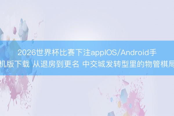 2026世界杯比赛下注appIOS/Android手机版下载 从退房到更名 中交城发转型里的物管棋局
