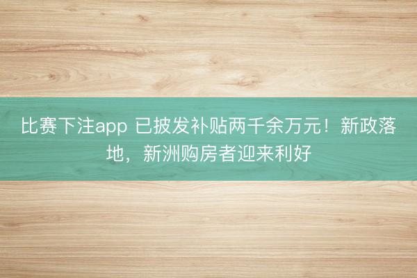 比赛下注app 已披发补贴两千余万元!新政落地,新洲购房者迎来利好