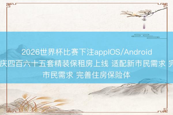 2026世界杯比赛下注appIOS/Android手机版下载 重庆四百六十五套精装保租房上线 适配新市民需求 完善住房保险体