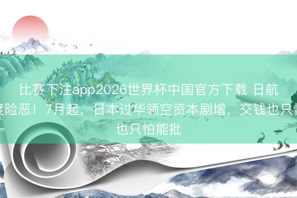 比赛下注app2026世界杯中国官方下载 日航司高度险恶！7月起，日本过华领空资本剧增，交钱也只怕能批