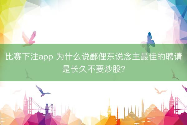 比赛下注app 为什么说鄙俚东说念主最佳的聘请是长久不要炒股？
