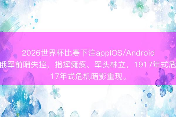 2026世界杯比赛下注appIOS/Android手机版下载 俄军前哨失控，指挥瘫痪、军头林立，1917年式危机暗影重现。