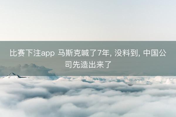 比赛下注app 马斯克喊了7年， 没料到， 中国公司先造出来了
