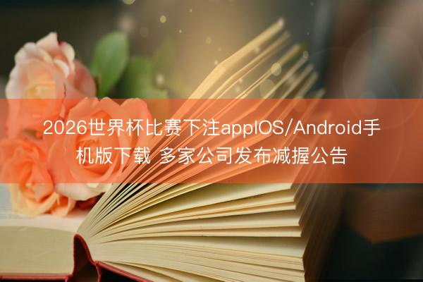2026世界杯比赛下注appIOS/Android手机版下载 多家公司发布减握公告