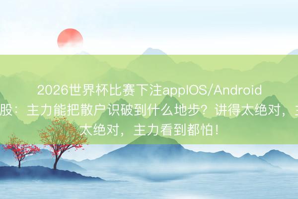2026世界杯比赛下注appIOS/Android手机版下载 A股：主力能把散户识破到什么地步？讲得太绝对，主力看到都怕！