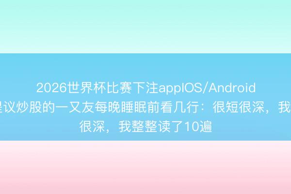 2026世界杯比赛下注appIOS/Android手机版下载 提议炒股的一又友每晚睡眠前看几行：很短很深，我整整读了10遍