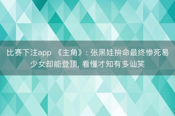 比赛下注app 《主角》: 张黑娃拚命最终惨死易少女却能登顶, 看懂才知有多讪笑