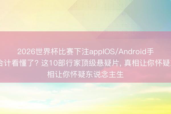 2026世界杯比赛下注appIOS/Android手机版下载 合计看懂了? 这10部行家顶级悬疑片， 真相让你怀疑东说念主生