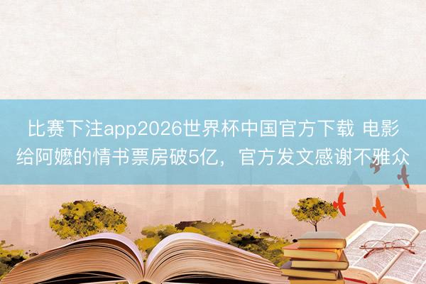 比赛下注app2026世界杯中国官方下载 电影给阿嬷的情书票房破5亿，官方发文感谢不雅众