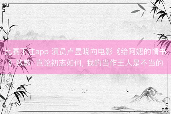 比赛下注app 演员卢昱晓向电影《给阿嬷的情书》致歉: 岂论初志如何， 我的当作王人是不当的