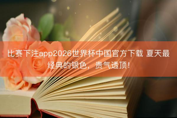 比赛下注app2026世界杯中国官方下载 夏天最经典的银色，贵气透顶！