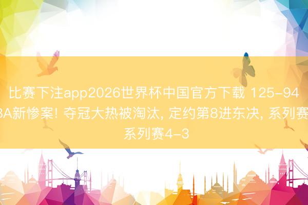 比赛下注app2026世界杯中国官方下载 125-94! NBA新惨案! 夺冠大热被淘汰， 定约第8进东决， 系列赛4-3