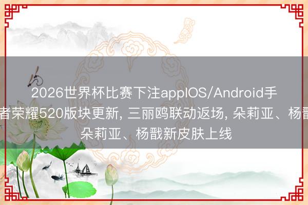 2026世界杯比赛下注appIOS/Android手机版下载 王者荣耀520版块更新, 三丽鸥联动返场, 朵莉亚、杨戬新皮肤上线