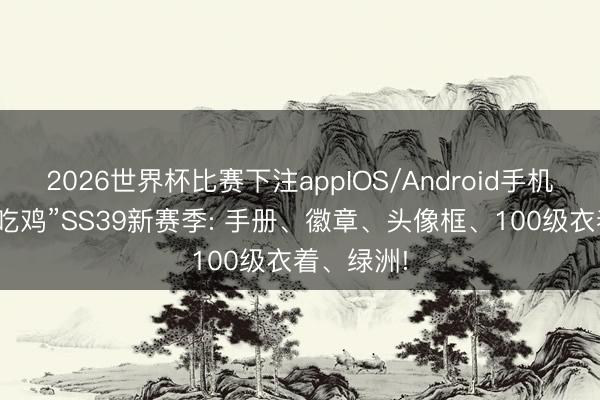 2026世界杯比赛下注appIOS/Android手机版下载 “吃鸡”SS39新赛季: 手册、徽章、头像框、100级衣着、绿洲!