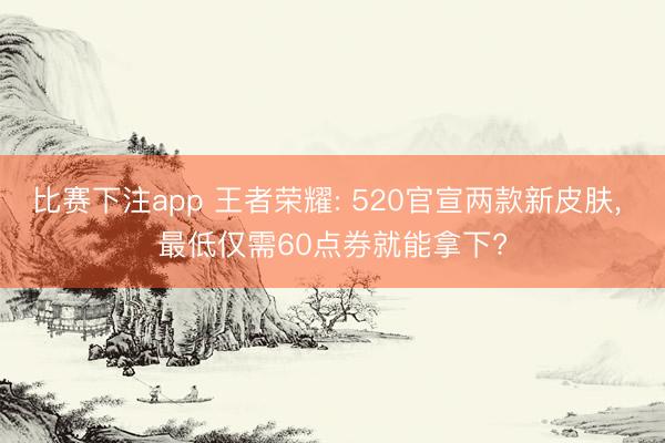 比赛下注app 王者荣耀: 520官宣两款新皮肤， 最低仅需60点券就能拿下?