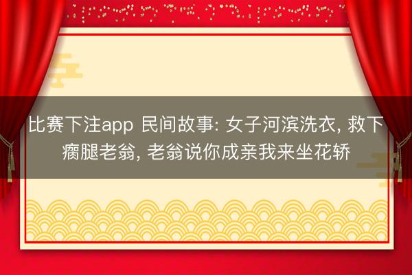 比赛下注app 民间故事: 女子河滨洗衣， 救下瘸腿老翁， 老翁说你成亲我来坐花轿