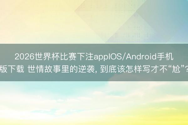 2026世界杯比赛下注appIOS/Android手机版下载 世情故事里的逆袭， 到底该怎样写才不“尬”?