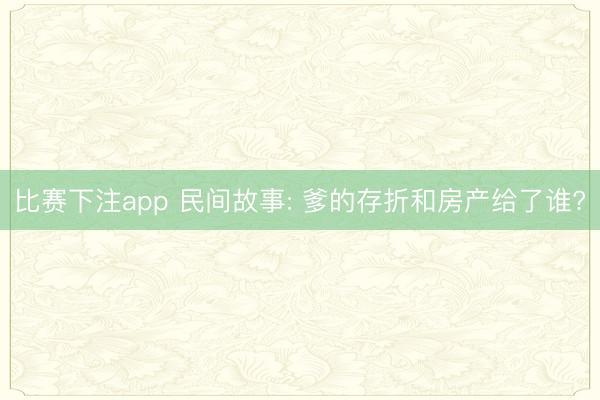 比赛下注app 民间故事: 爹的存折和房产给了谁?