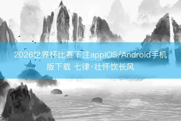 2026世界杯比赛下注appIOS/Android手机版下载 七律·壮怀饮长风