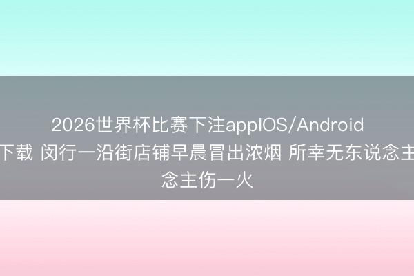 2026世界杯比赛下注appIOS/Android手机版下载 闵行一沿街店铺早晨冒出浓烟 所幸无东说念主伤一火