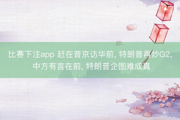 比赛下注app 赶在普京访华前， 特朗普再炒G2， 中方有言在前， 特朗普企图难成真