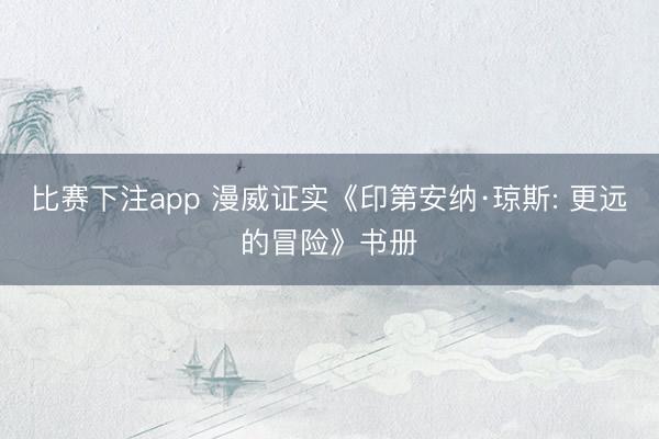 比赛下注app 漫威证实《印第安纳·琼斯: 更远的冒险》书册