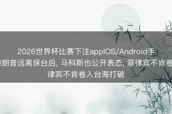 2026世界杯比赛下注appIOS/Android手机版下载 特朗普远离保台后， 马科斯也公开表态， 菲律宾不肯卷入台海打破