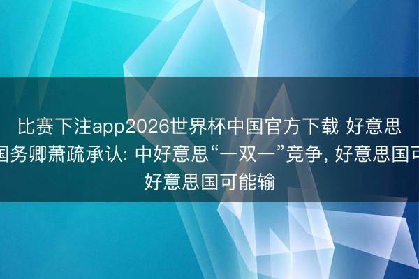 比赛下注app2026世界杯中国官方下载 好意思国前国务卿萧疏承认: 中好意思“一双一”竞争， 好意思国可能输