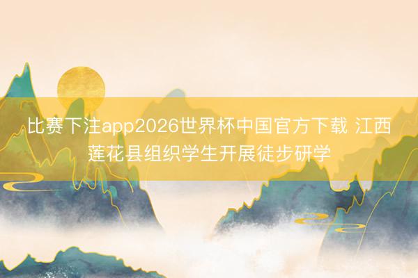 比赛下注app2026世界杯中国官方下载 江西莲花县组织学生开展徒步研学