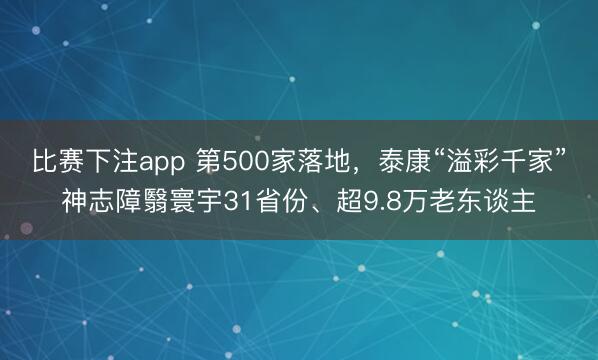 比赛下注app 第500家落地,泰康“溢彩千家”神志障翳寰宇31省份、超9.8万老东谈主
