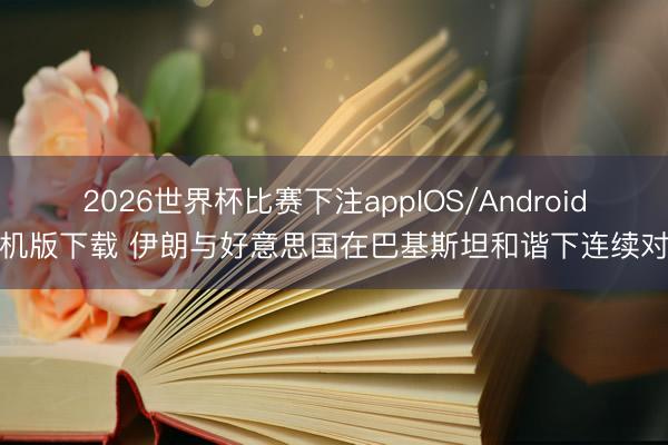 2026世界杯比赛下注appIOS/Android手机版下载 伊朗与好意思国在巴基斯坦和谐下连续对话