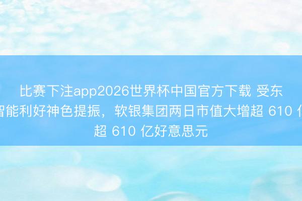 比赛下注app2026世界杯中国官方下载 受东说念主工智能利好神色提振，软银集团两日市值大增超 610 亿好意思元